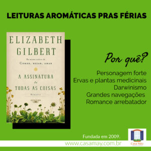 A imagem mostra a capa do livro  A Assinatura de Todas as Coisas de Elizabeth Gilbert e a frase: Leituras aromáticas pras férias. Por quê? Personagem forte, ervas e plantas medicinais, darwinismo, grandes navegações, romance arrebatador. Completam a imagem o desenho de uma janela aberta com floreira, que é o logo da Casa Máy, fundada em 2009, e o site www.casamay.com.br.